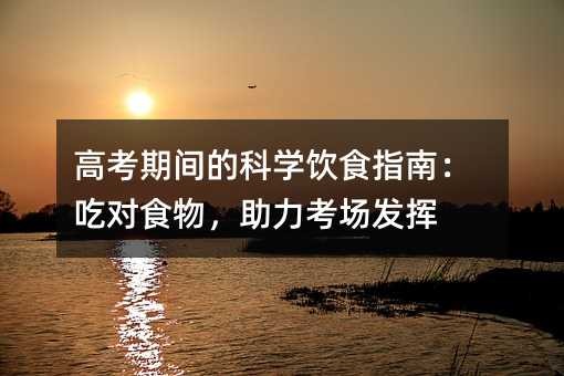 高考期间的科学饮食指南:吃对食物,助力考场发挥