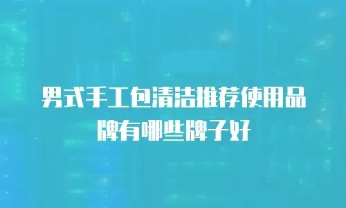 男式手工包清洁推荐使用品牌有哪些牌子好