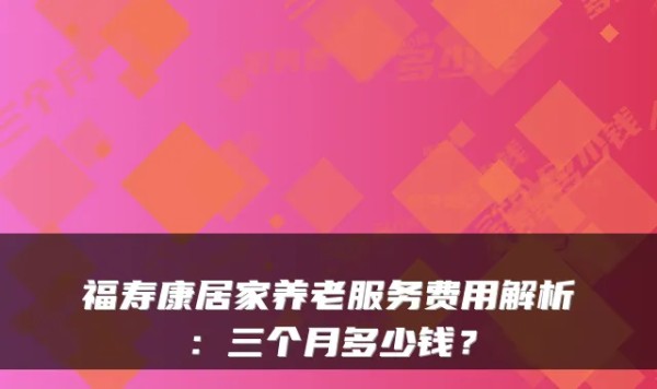 福寿康居家养老服务费用解析：三个月多少钱？