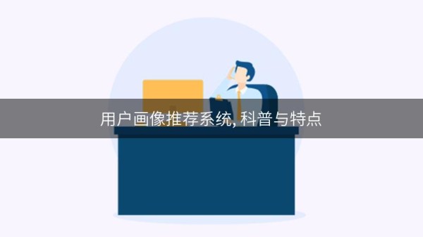 用户画像推荐系统, 科普与特点