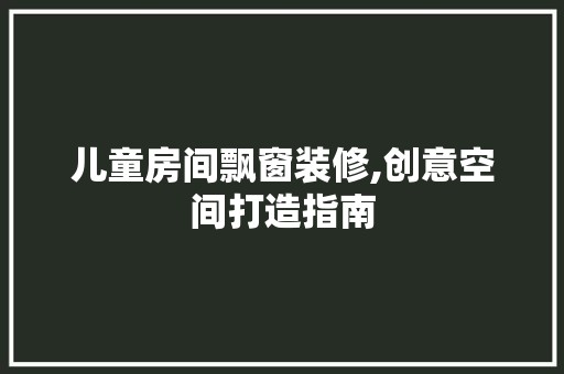 儿童房间飘窗装修,创意空间打造指南 木雕艺术