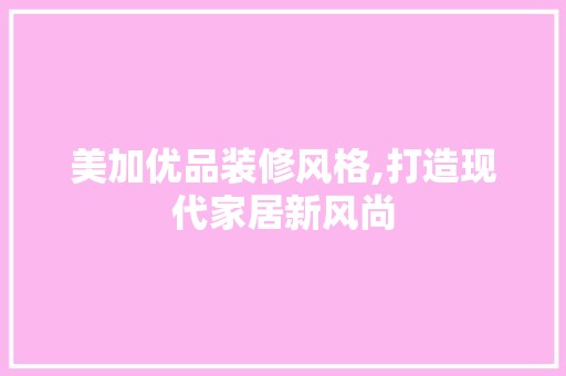 美加优品装修风格,打造现代家居新风尚 地板材料
