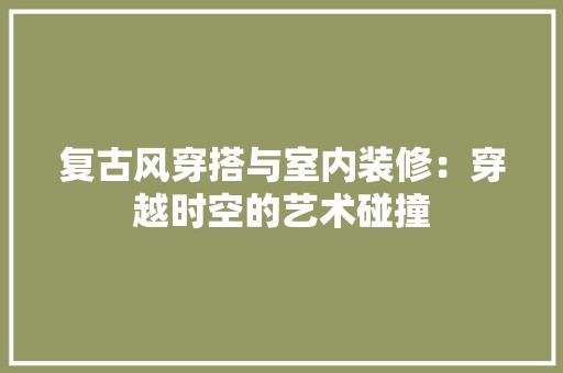 复古风穿搭与室内装修：穿越时空的艺术碰撞 现代风格装饰