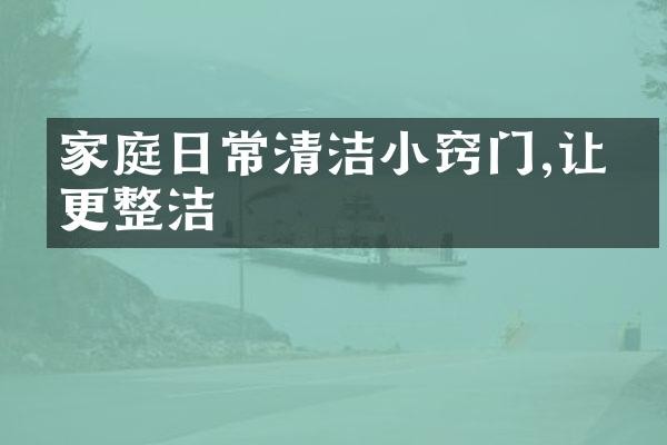 家庭日常清洁小窍门,让家更整洁