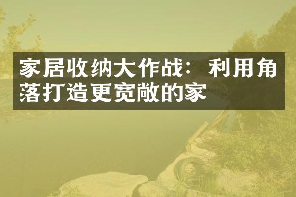 家居收纳大作战：利用角落打造更宽敞的家