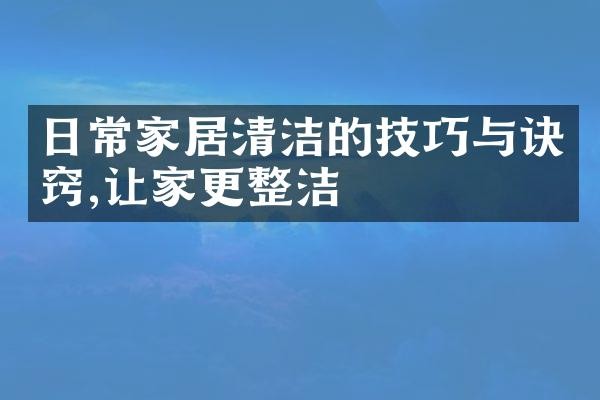 日常家居清洁的技巧与诀窍,让家更整洁