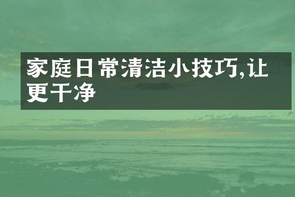 家庭日常清洁小技巧,让家更干净