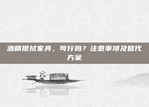 酒精擦拭家具，可行吗？注意事项及替代方案