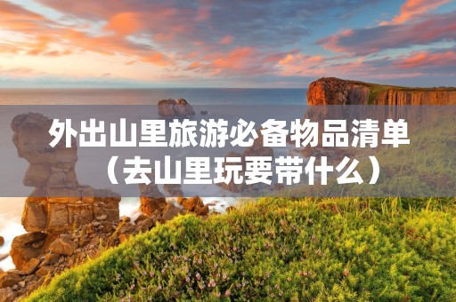 外出山里旅游必备物品清单（去山里玩要带什么）