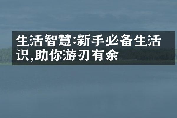 生活智慧:新手必备生活常识,助你游刃有余