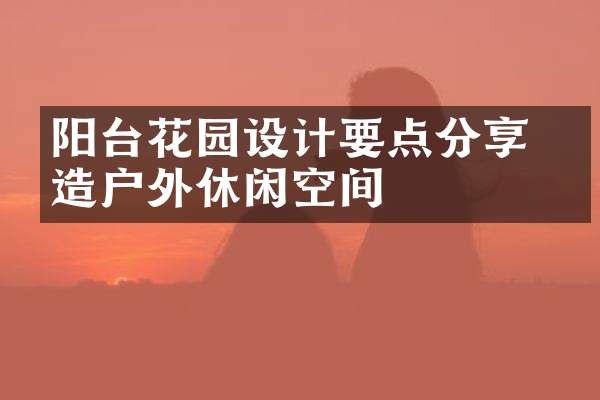 阳台花园设计要点分享 打造户外休闲空间