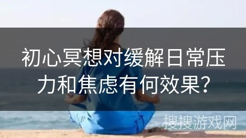 初心冥想对缓解日常压力和焦虑有何效果？