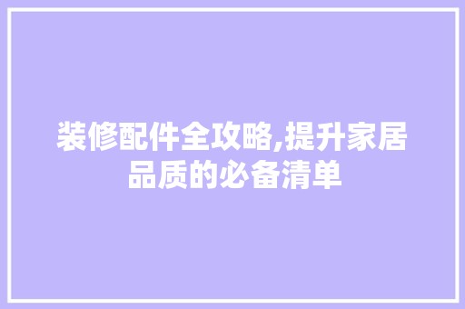 装修配件全攻略,提升家居品质的必备清单 复古