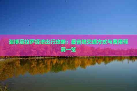 淄博至拉萨经济出行攻略：最省钱交通方式与费用预算一览