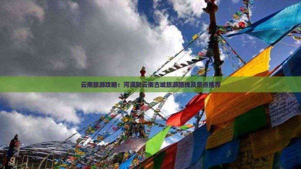 云南旅游攻略：河源到云南古城旅游路线及景点推荐