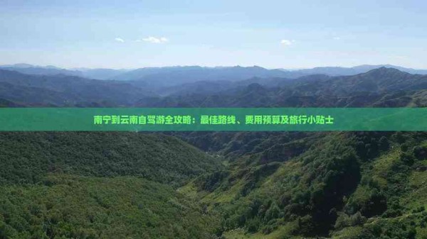 南宁到云南自驾游全攻略：更佳路线、费用预算及旅行小贴士