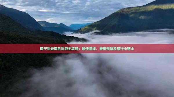 南宁到云南自驾游全攻略：更佳路线、费用预算及旅行小贴士