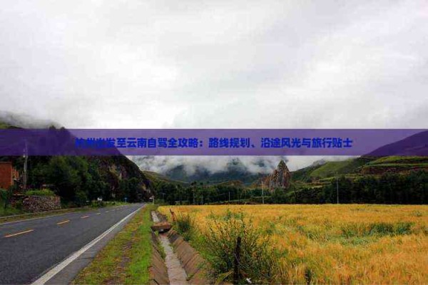 杭州出发至云南自驾全攻略：路线规划、沿途风光与旅行贴士