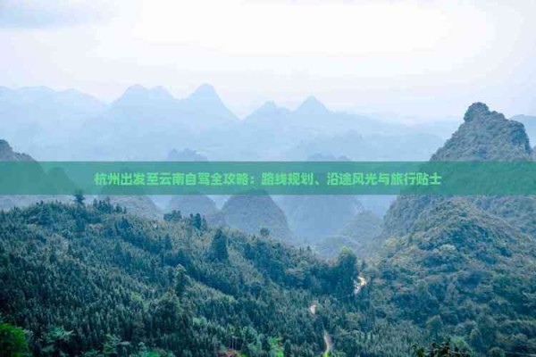杭州出发至云南自驾全攻略：路线规划、沿途风光与旅行贴士