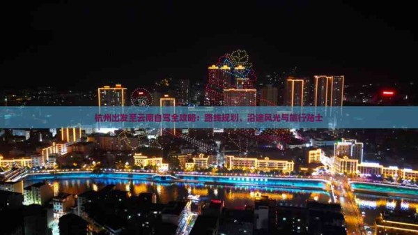 杭州出发至云南自驾全攻略：路线规划、沿途风光与旅行贴士