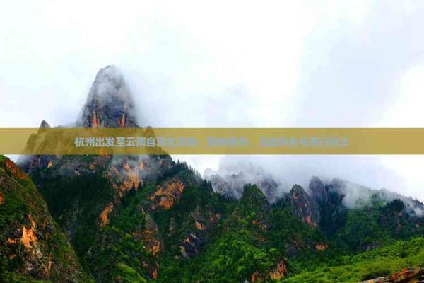 杭州出发至云南自驾全攻略：路线规划、沿途风光与旅行贴士
