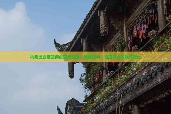 杭州出发至云南自驾全攻略：路线规划、沿途风光与旅行贴士