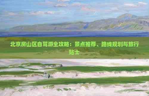 北京房山区自驾游全攻略：景点推荐、路线规划与旅行贴士