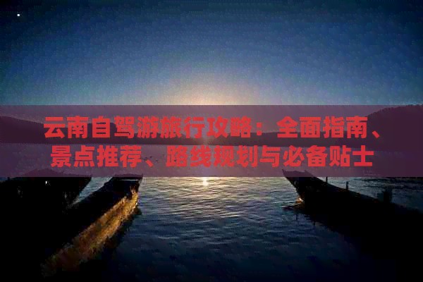 云南自驾游旅行攻略：全面指南、景点推荐、路线规划与必备贴士