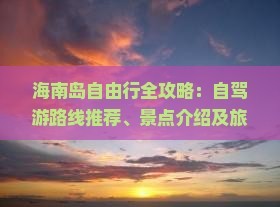 海南岛自由行全攻略：自驾游路线推荐、景点介绍及旅行小贴士