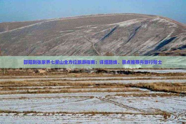 邵阳到张家界七星山全方位旅游指南：详细路线、景点推荐与旅行贴士