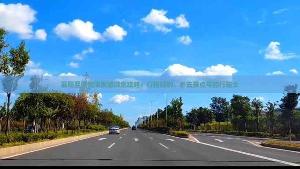 襄阳至恩施深度旅游全攻略：行程规划、必去景点与旅行贴士