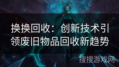 换换回收：创新技术引领废旧物品回收新趋势