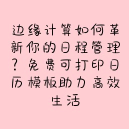 边缘计算如何革新你的日程管理？免费可打印日历模板助力高效生活