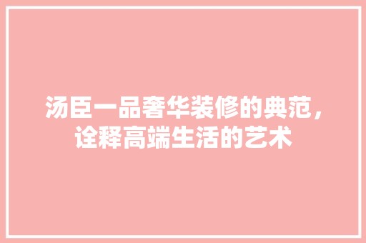 汤臣一品奢华装修的典范，诠释高端生活的艺术 装饰设计