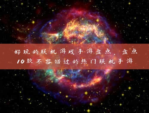 好玩的联机游戏手游盘点，盘点10款不容错过的热门联机手游