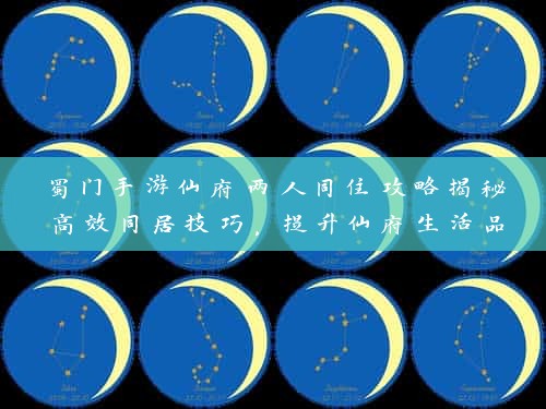蜀门手游仙府两人同住攻略揭秘高效同居技巧，提升仙府生活品质！