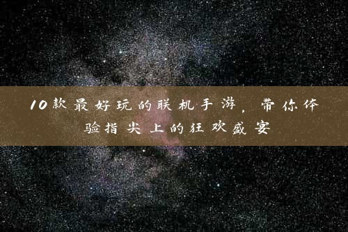 10款最好玩的联机手游，带你体验指尖上的狂欢盛宴