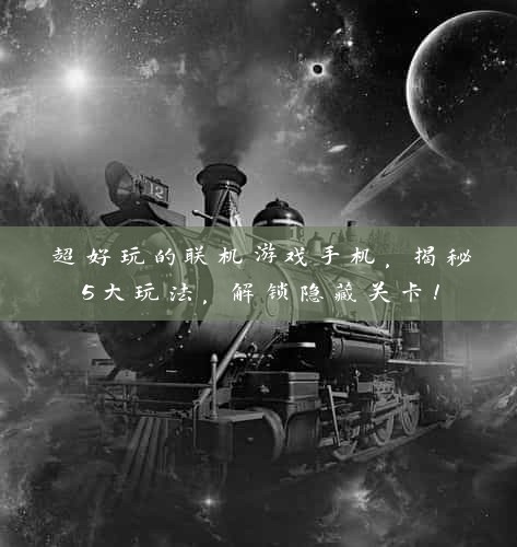 超好玩的联机游戏手机，揭秘5大玩法，解锁隐藏关卡！