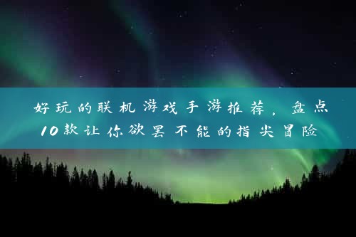 好玩的联机游戏手游推荐，盘点10款让你欲罢不能的指尖冒险