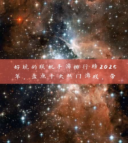 好玩的联机手游排行榜2025年，盘点十大热门游戏，带你体验指尖上的激情战场！