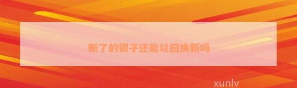断了的银子还能以旧换新吗
