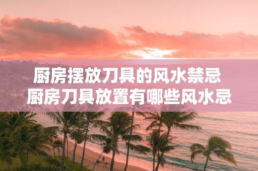 厨房摆放刀具的风水禁忌 厨房刀具放置有哪些风水忌讳
