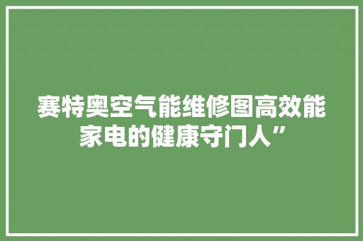 赛特奥空气能维修图高效能家电的健康守门人”