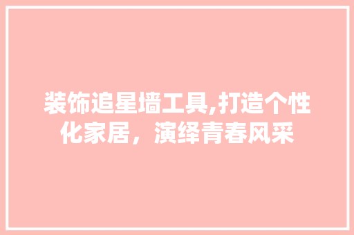 装饰追星墙工具,打造个性化家居，演绎青春风采 选材指南