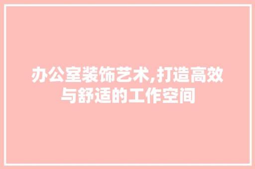 办公室装饰艺术,打造高效与舒适的工作空间 主材选购