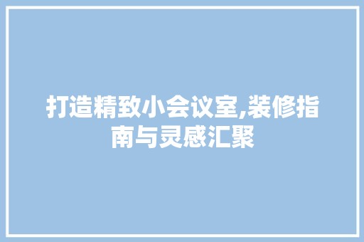 打造精致小会议室,装修指南与灵感汇聚 软装设计