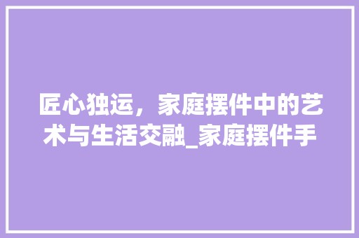 匠心独运，家庭摆件中的艺术与生活交融_家庭摆件手工 门窗材料