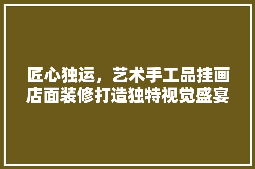 匠心独运，艺术手工品挂画店面装修打造独特视觉盛宴的空间艺术 家居装修