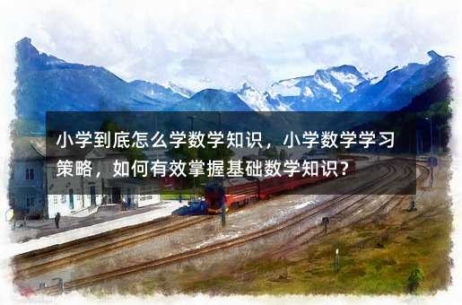 小学到底怎么学数学知识,小学数学学习策略,如何有效掌握基础数学知识?