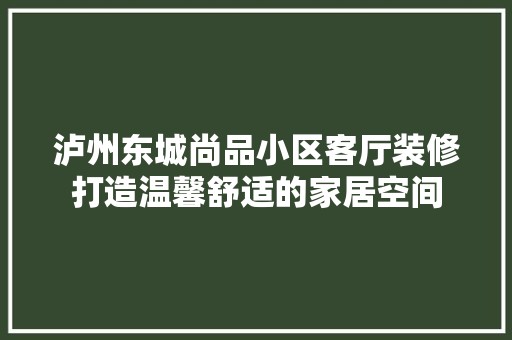 泸州东城尚品小区客厅装修打造温馨舒适的家居空间 装饰资讯